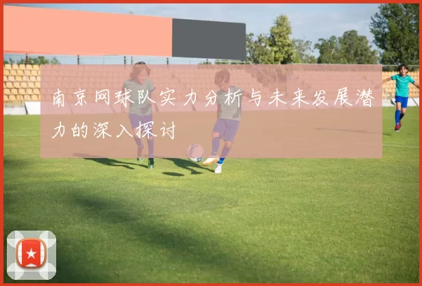 南京网球队实力分析与未来发展潜力的深入探讨