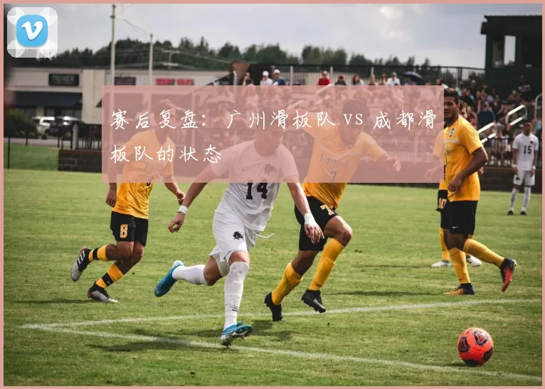 赛后复盘：广州滑板队 vs 成都滑板队的状态