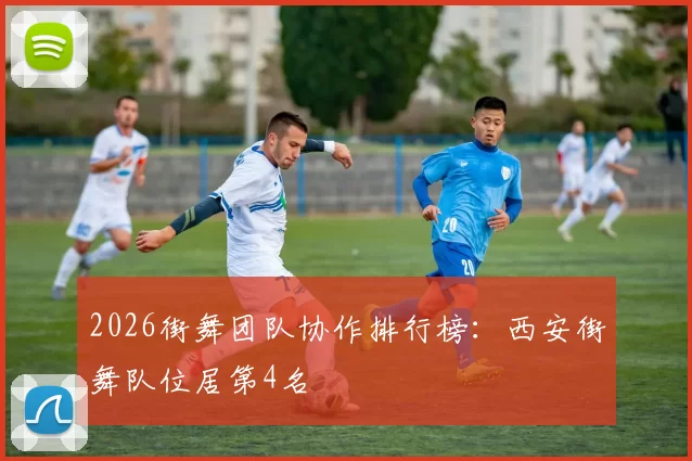 2026街舞团队协作排行榜：西安街舞队位居第4名