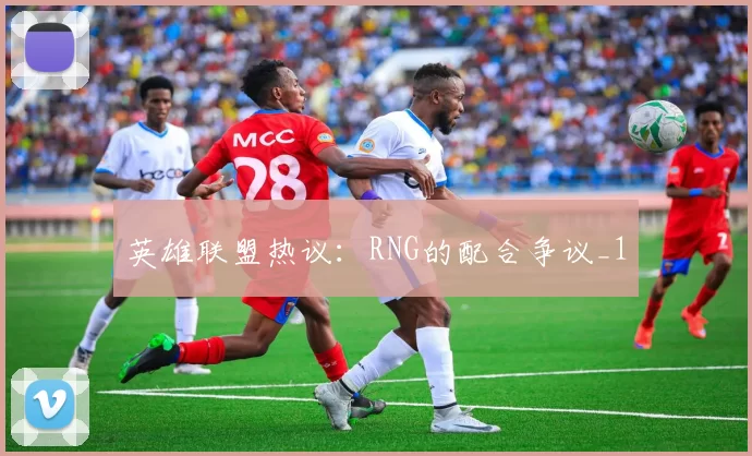 英雄联盟热议：RNG的配合争议_1