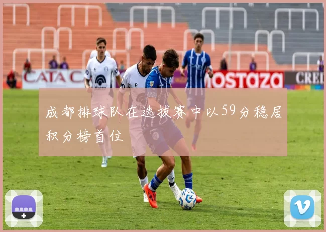 成都排球队在选拔赛中以59分稳居积分榜首位