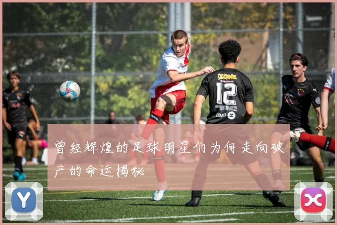 曾经辉煌的足球明星们为何走向破产的命运揭秘