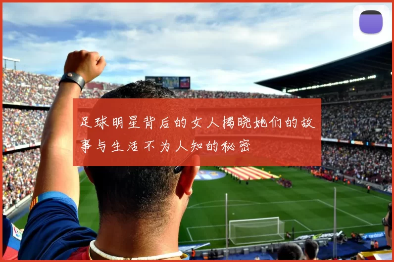 足球明星背后的女人揭晓她们的故事与生活不为人知的秘密