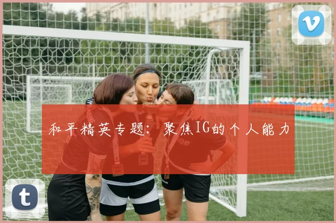 和平精英专题：聚焦IG的个人能力