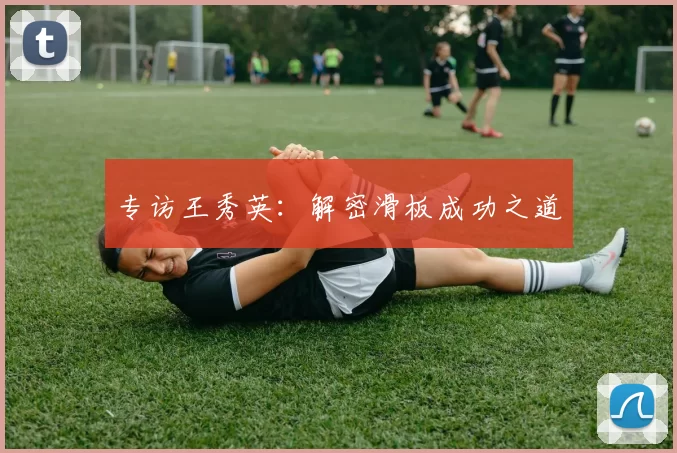 专访王秀英：解密滑板成功之道