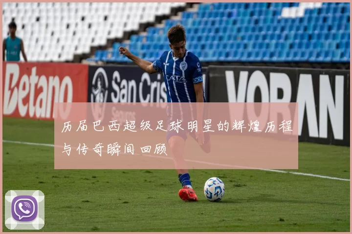 历届巴西超级足球明星的辉煌历程与传奇瞬间回顾